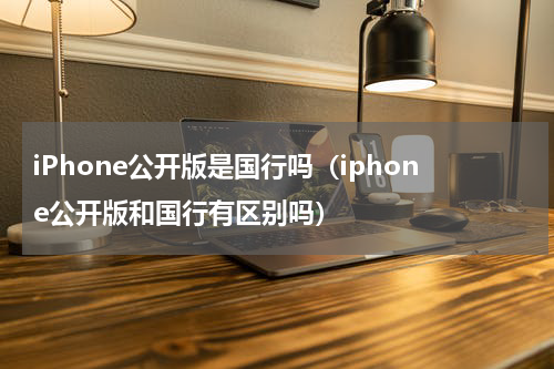 iPhone公开版是国行吗（iphone公开版和国行有区别吗）