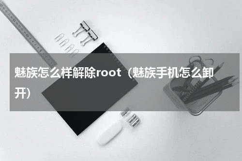 魅族怎么样解除root（魅族手机怎么卸开）