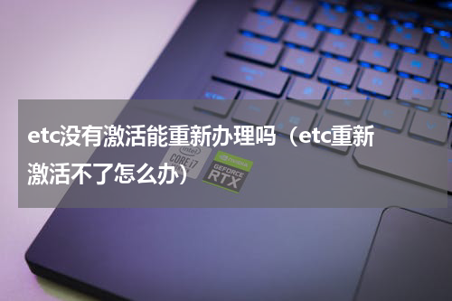 etc没有激活能重新办理吗（etc重新激活不了怎么办）