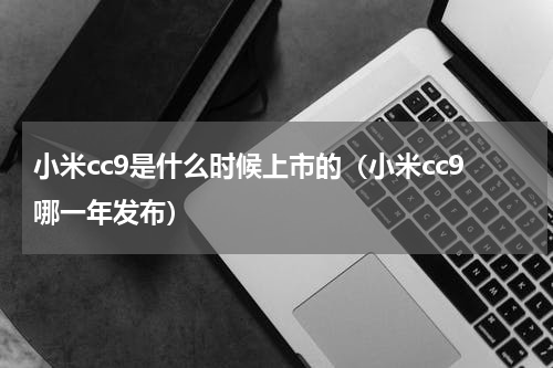 小米cc9是什么时候上市的（小米cc9哪一年发布）