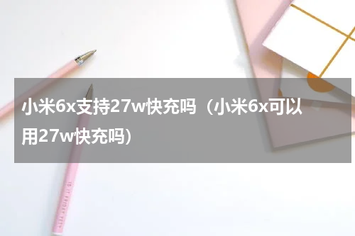 小米6x支持27w快充吗（小米6x可以用27w快充吗）