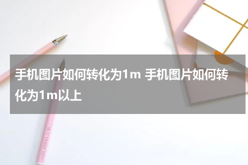手机图片如何转化为1m 手机图片如何转化为1m以上