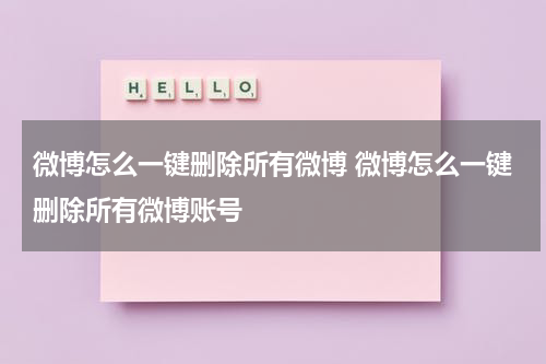 微博怎么一键删除所有微博 微博怎么一键删除所有微博账号
