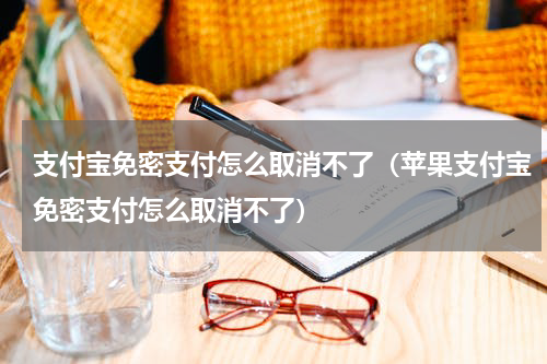 支付宝免密支付怎么取消不了（苹果支付宝免密支付怎么取消不了）