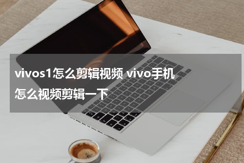 vivos1怎么剪辑视频 vivo手机怎么视频剪辑一下