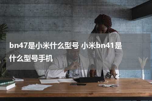 bn47是小米什么型号 小米bn41是什么型号手机