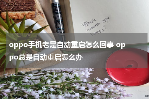 oppo手机老是自动重启怎么回事 oppo总是自动重启怎么办