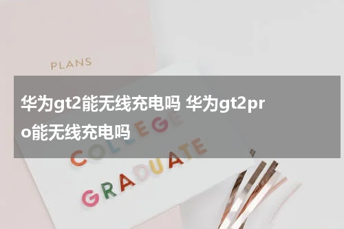 华为gt2能无线充电吗 华为gt2pro能无线充电吗