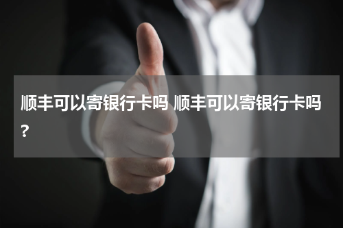 顺丰可以寄银行卡吗 顺丰可以寄银行卡吗?