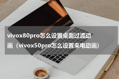 vivox80pro怎么设置桌面过渡动画（vivox50pro怎么设置来电动画）