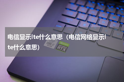 电信显示lte什么意思（电信网络显示lte什么意思）