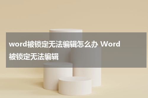 word被锁定无法编辑怎么办 Word被锁定无法编辑