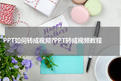 PPT如何转成视频?PPT转成视频教程