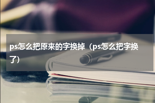 ps怎么把原来的字换掉（ps怎么把字换了）