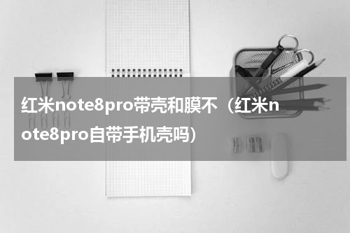红米note8pro带壳和膜不（红米note8pro自带手机壳吗）
