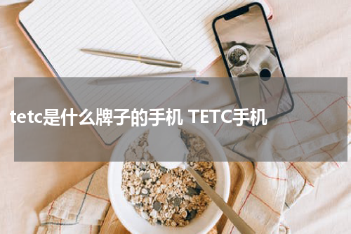 tetc是什么牌子的手机 TETC手机