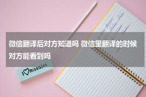 微信翻译后对方知道吗 微信里翻译的时候对方能看到吗