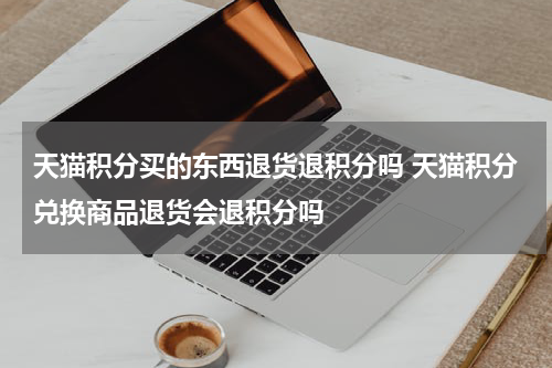 天猫积分买的东西退货退积分吗 天猫积分兑换商品退货会退积分吗