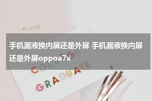手机漏液换内屏还是外屏 手机漏液换内屏还是外屏oppoa7x