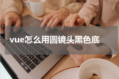 vue怎么用圆镜头黑色底
