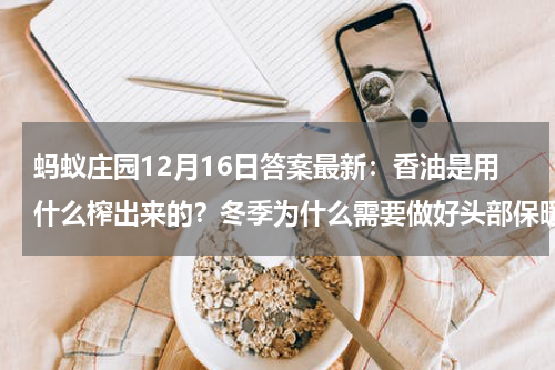 蚂蚁庄园12月16日答案最新：香油是用什么榨出来的？冬季为什么需要做好头部保暖？