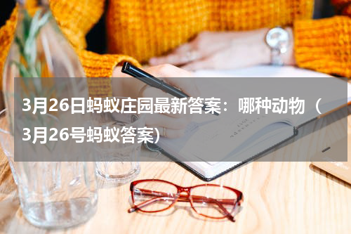 3月26日蚂蚁庄园最新答案：哪种动物（3月26号蚂蚁答案）