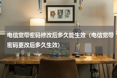 电信宽带密码修改后多久能生效（电信宽带密码更改后多久生效）