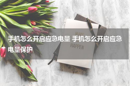 手机怎么开启应急电量 手机怎么开启应急电量保护