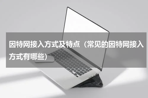 因特网接入方式及特点（常见的因特网接入方式有哪些）