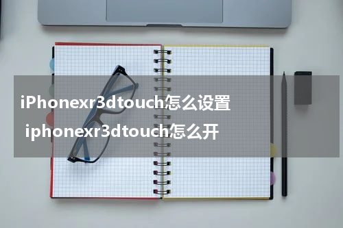 iPhonexr3dtouch怎么设置 iphonexr3dtouch怎么开