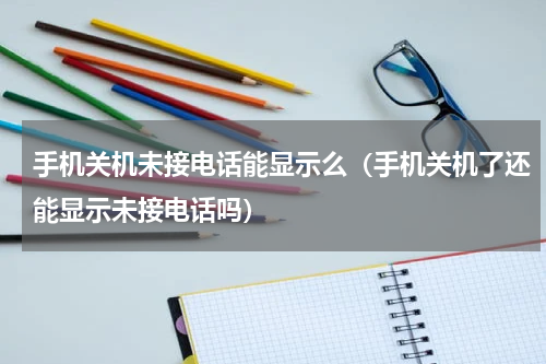 手机关机未接电话能显示么（手机关机了还能显示未接电话吗）