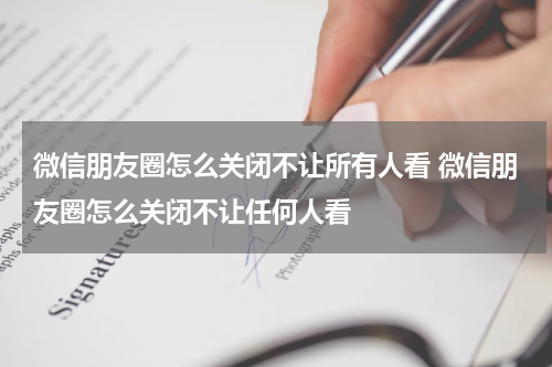 微信朋友圈怎么关闭不让所有人看 微信朋友圈怎么关闭不让任何人看