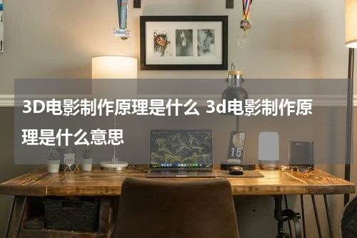 3D电影制作原理是什么 3d电影制作原理是什么意思