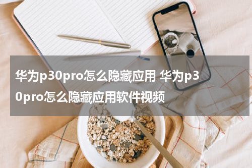 华为p30pro怎么隐藏应用 华为p30pro怎么隐藏应用软件视频