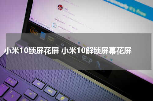 小米10锁屏花屏 小米10解锁屏幕花屏