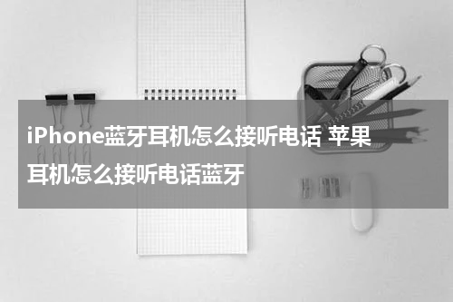 iPhone蓝牙耳机怎么接听电话 苹果耳机怎么接听电话蓝牙