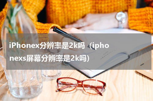 iPhonex分辨率是2k吗（iphonexs屏幕分辨率是2k吗）