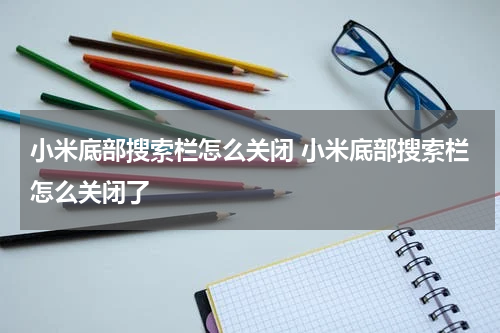 小米底部搜索栏怎么关闭 小米底部搜索栏怎么关闭了