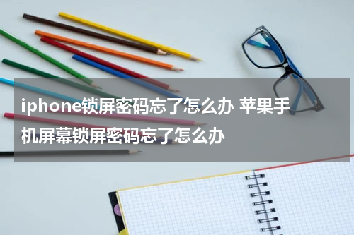 iphone锁屏密码忘了怎么办 苹果手机屏幕锁屏密码忘了怎么办