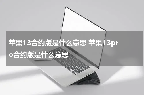 苹果13合约版是什么意思 苹果13pro合约版是什么意思