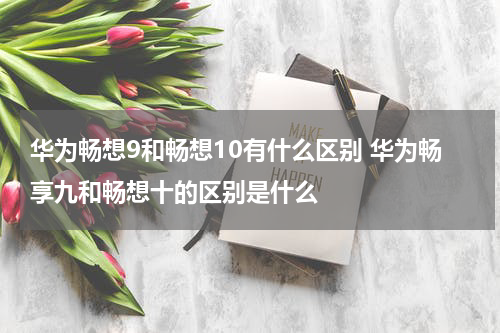 华为畅想9和畅想10有什么区别 华为畅享九和畅想十的区别是什么