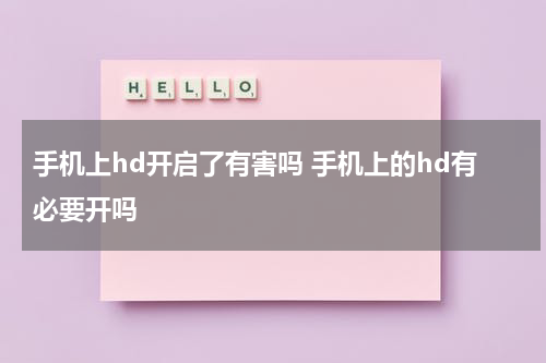 手机上hd开启了有害吗 手机上的hd有必要开吗