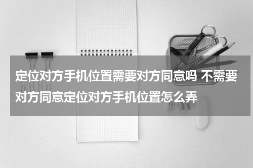 定位对方手机位置需要对方同意吗 不需要对方同意定位对方手机位置怎么弄