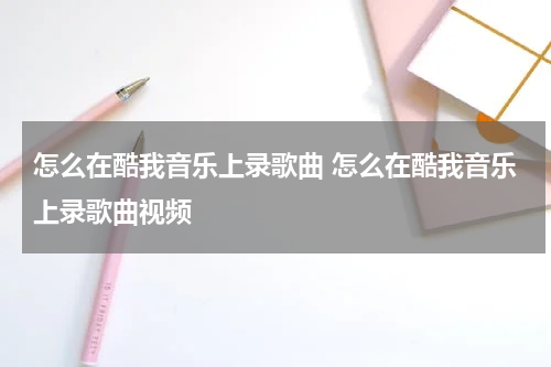 怎么在酷我音乐上录歌曲 怎么在酷我音乐上录歌曲视频
