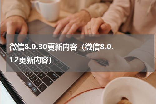 微信8.0.30更新内容（微信8.0.12更新内容）