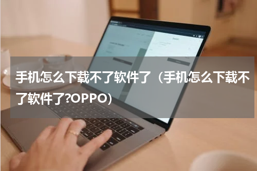 手机怎么下载不了软件了（手机怎么下载不了软件了?OPPO）