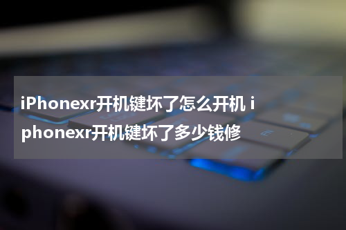 iPhonexr开机键坏了怎么开机 iphonexr开机键坏了多少钱修