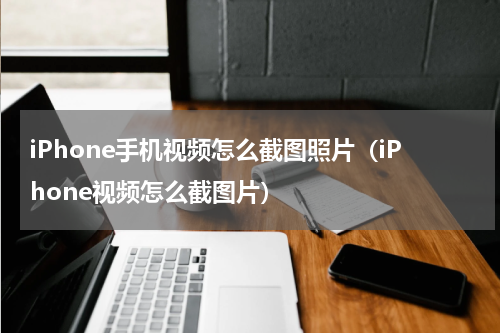 iPhone手机视频怎么截图照片（iPhone视频怎么截图片）