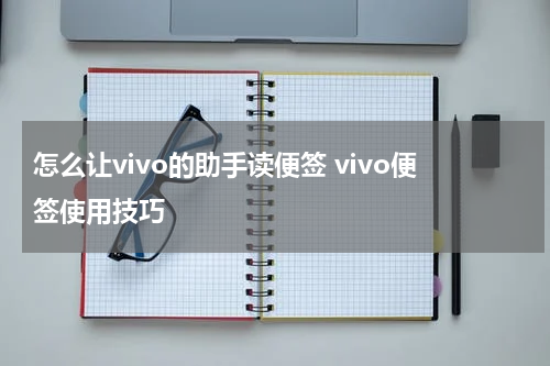怎么让vivo的助手读便签 vivo便签使用技巧