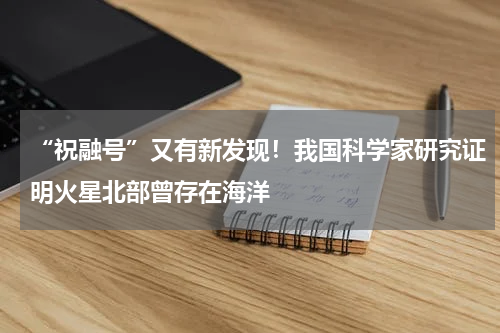 “祝融号”又有新发现！我国科学家研究证明火星北部曾存在海洋